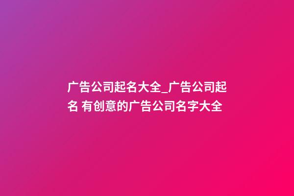 广告公司起名大全_广告公司起名 有创意的广告公司名字大全-第1张-公司起名-玄机派